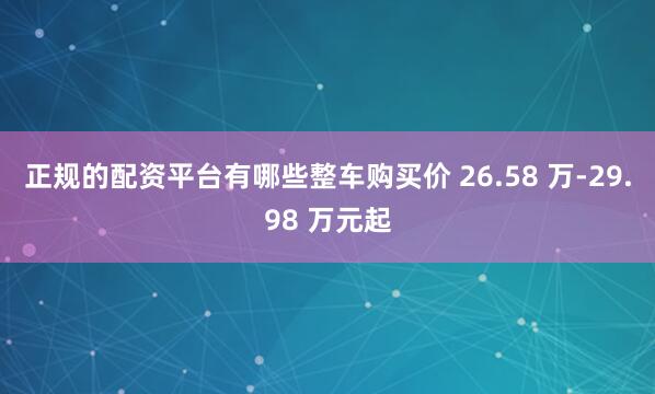 正规的配资平台有哪些整车购买价 26.58 万-29.98 万元起