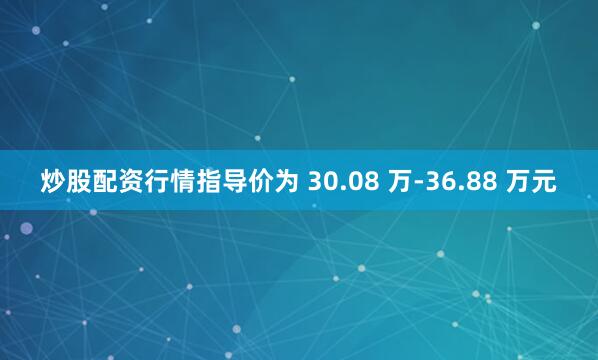 炒股配资行情指导价为 30.08 万-36.88 万元