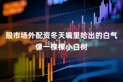 股市场外配资冬天嘴里哈出的白气像一棵棵小白树
