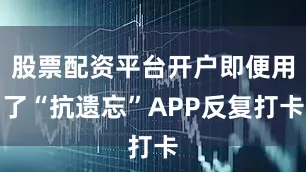 股票配资平台开户即便用了“抗遗忘”APP反复打卡