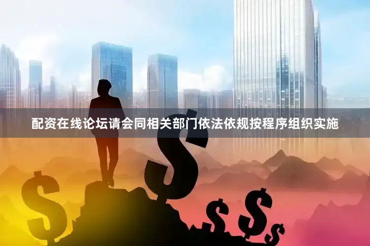 配资在线论坛请会同相关部门依法依规按程序组织实施