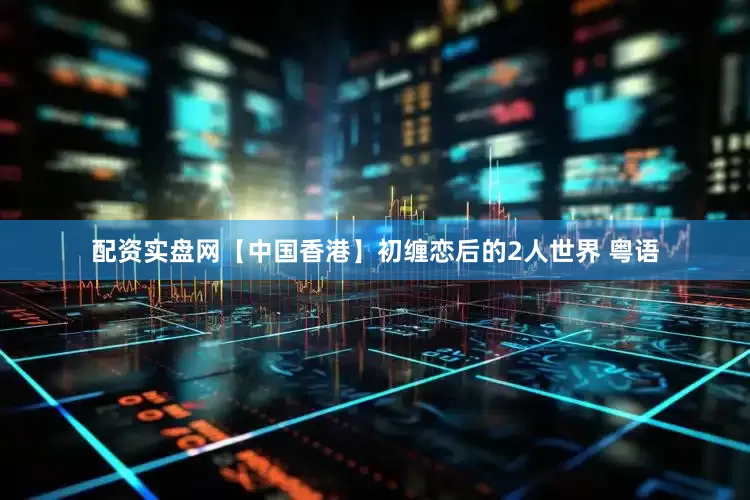配资实盘网【中国香港】初缠恋后的2人世界 粤语