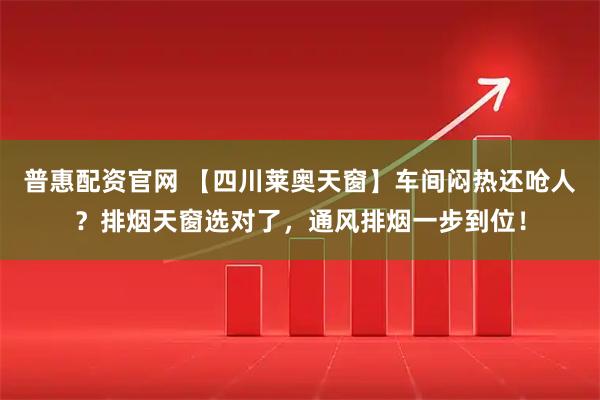 普惠配资官网 【四川莱奥天窗】车间闷热还呛人？排烟天窗选对了，通风排烟一步到位！