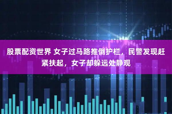 股票配资世界 女子过马路推倒护栏，民警发现赶紧扶起，女子却躲远处静观