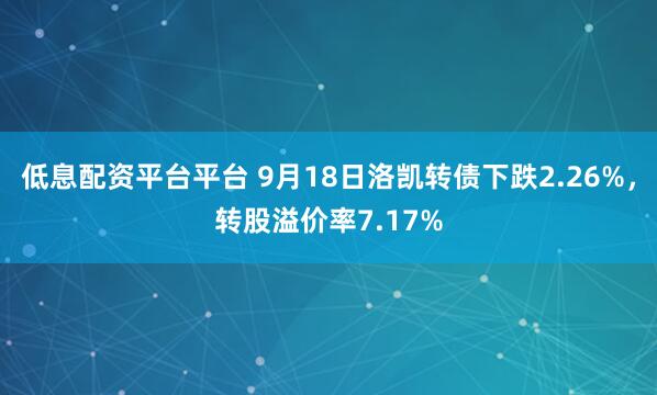 低息配资平台平台 9月18日洛凯转债下跌2.26%,转股溢价率7.17%
