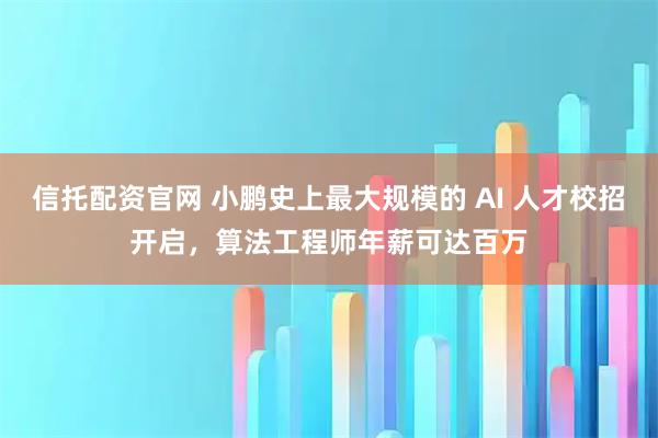 信托配资官网 小鹏史上最大规模的 AI 人才校招开启,算法工程师年薪可达百万