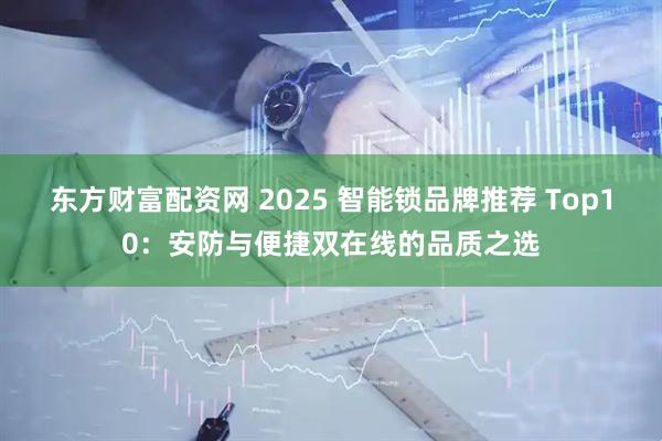东方财富配资网 2025 智能锁品牌推荐 Top10：安防与便捷双在线的品质之选