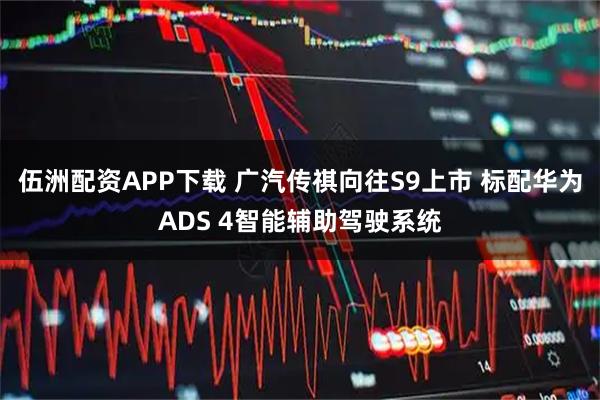 伍洲配资APP下载 广汽传祺向往S9上市 标配华为ADS 4智能辅助驾驶系统