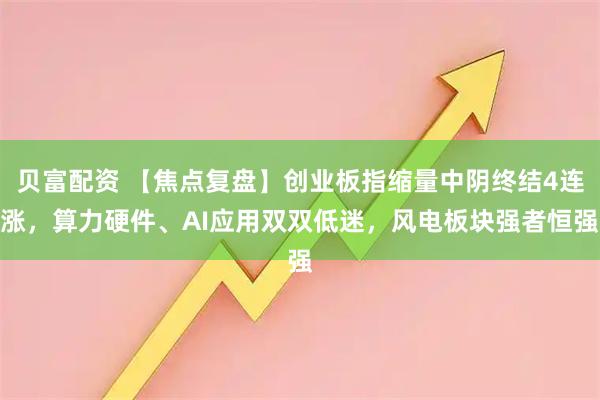 贝富配资 【焦点复盘】创业板指缩量中阴终结4连涨，算力硬件、AI应用双双低迷，风电板块强者恒强