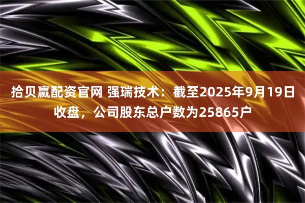 拾贝赢配资官网 强瑞技术：截至2025年9月19日收盘，公司股东总户数为25865户