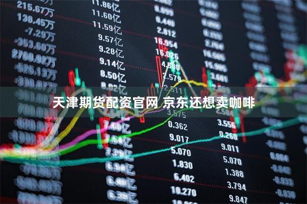 天津期货配资官网 京东还想卖咖啡
