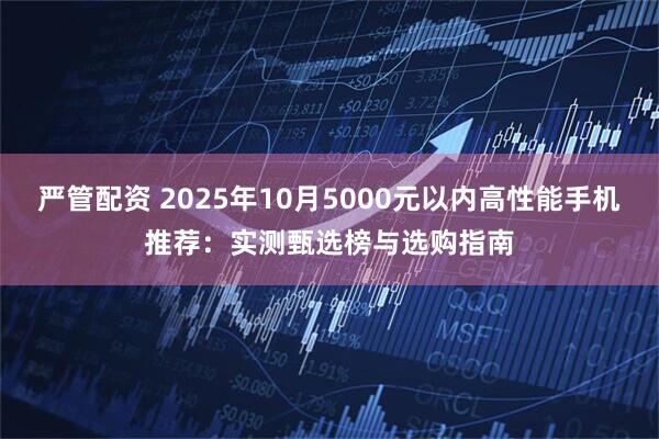 严管配资 2025年10月5000元以内高性能手机推荐：实测甄选榜与选购指南