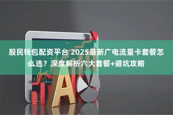 股民钱包配资平台 2025最新广电流量卡套餐怎么选?深度解析六大套餐+避坑攻略