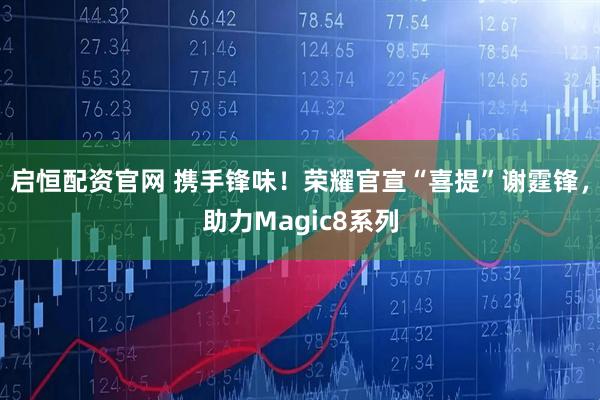 启恒配资官网 携手锋味！荣耀官宣“喜提”谢霆锋，助力Magic8系列