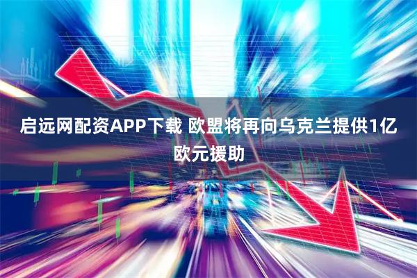 启远网配资APP下载 欧盟将再向乌克兰提供1亿欧元援助