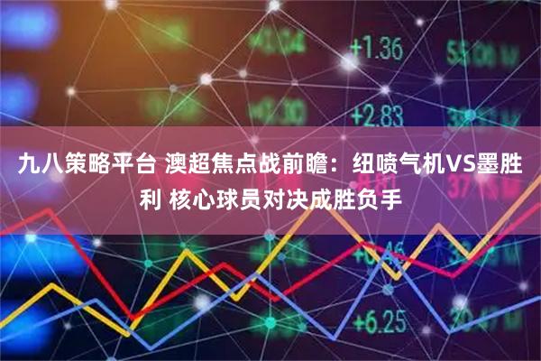 九八策略平台 澳超焦点战前瞻：纽喷气机VS墨胜利 核心球员对决成胜负手