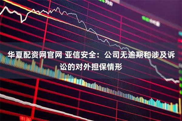 华夏配资网官网 亚信安全：公司无逾期和涉及诉讼的对外担保情形