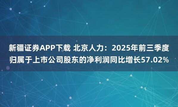 新疆证券APP下载 北京人力:2025年前三季度归属于上市公司股东的净利润同比增长57.02%