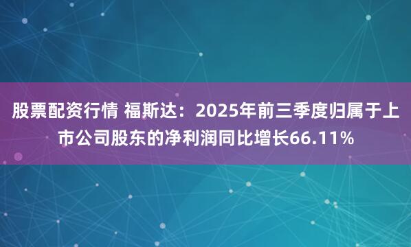 股票配资行情 福斯达:2025年前三季度归属于上市公司股东的净利润同比增长66.11%
