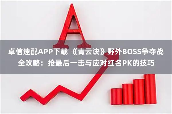 卓信速配APP下载 《青云诀》野外BOSS争夺战全攻略：抢最后一击与应对红名PK的技巧