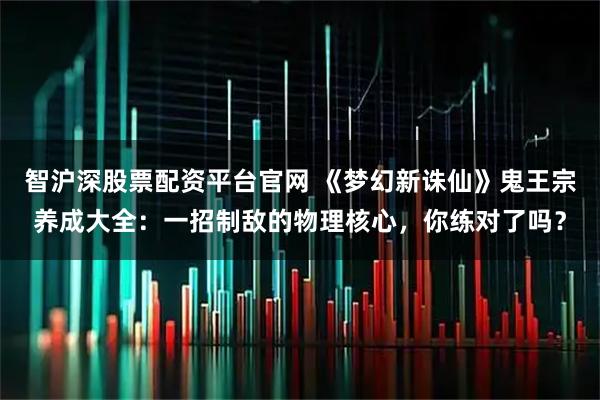 智沪深股票配资平台官网 《梦幻新诛仙》鬼王宗养成大全：一招制敌的物理核心，你练对了吗？