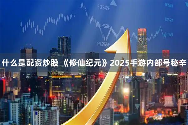 什么是配资炒股 《修仙纪元》2025手游内部号秘辛