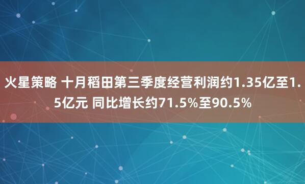 火星策略 十月稻田第三季度经营利润约1.35亿至1.5亿元 同比增长约71.5%至90.5%