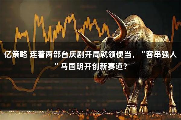 亿策略 连着两部台庆剧开局就领便当，“客串强人”马国明开创新赛道？