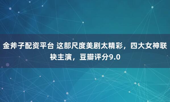 金斧子配资平台 这部尺度美剧太精彩,四大女神联袂主演,豆瓣评分9.0