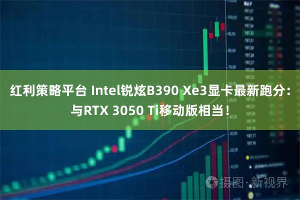 红利策略平台 Intel锐炫B390 Xe3显卡最新跑分:与RTX 3050 Ti移动版相当!