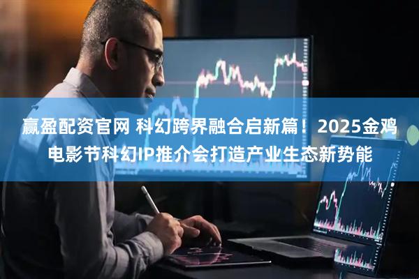 赢盈配资官网 科幻跨界融合启新篇!2025金鸡电影节科幻IP推介会打造产业生态新势能
