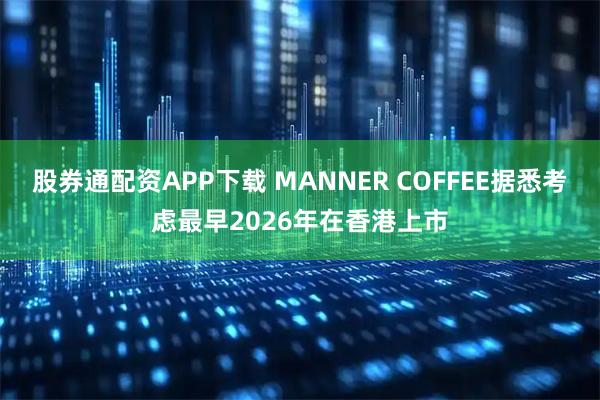 股券通配资APP下载 MANNER COFFEE据悉考虑最早2026年在香港上市
