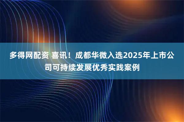 多得网配资 喜讯！成都华微入选2025年上市公司可持续发展优秀实践案例