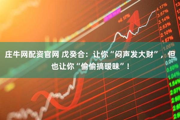 庄牛网配资官网 戊癸合：让你“闷声发大财”，但也让你“偷偷搞暧昧”！