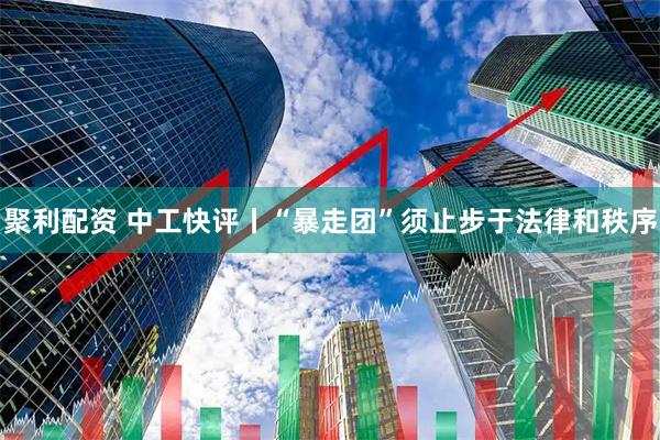 聚利配资 中工快评丨“暴走团”须止步于法律和秩序