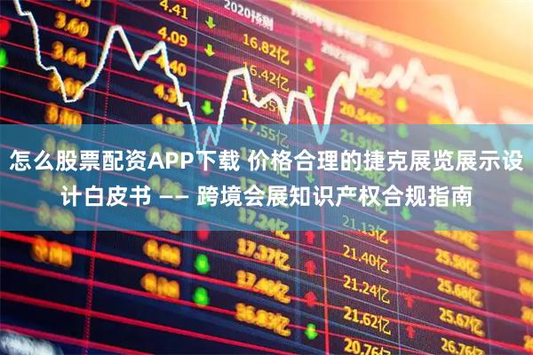 怎么股票配资APP下载 价格合理的捷克展览展示设计白皮书 —— 跨境会展知识产权合规指南