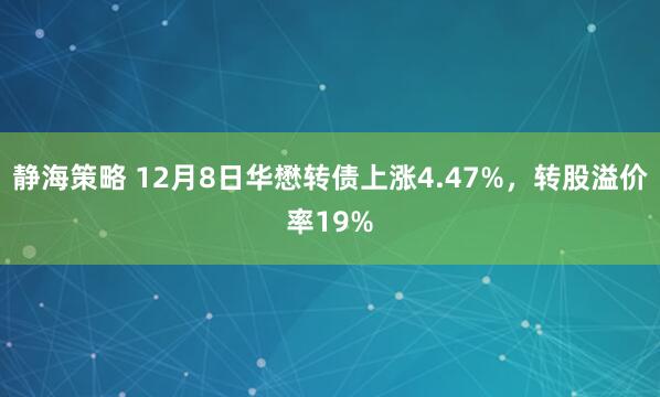 静海策略 12月8日华懋转债上涨4.47%，转股溢价率19%