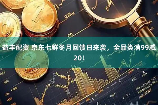益丰配资 京东七鲜冬月回馈日来袭，全品类满99减20！
