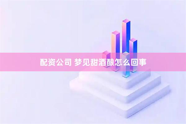 配资公司 梦见甜酒酿怎么回事