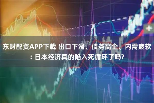 东财配资APP下载 出口下滑、债务高企、内需疲软: 日本经济真的陷入死循环了吗?