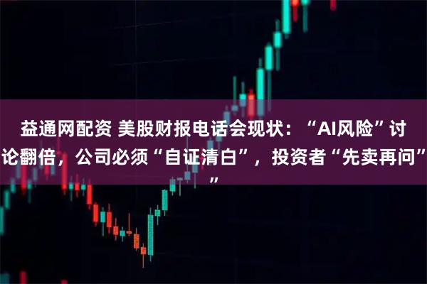 益通网配资 美股财报电话会现状：“AI风险”讨论翻倍，公司必须“自证清白”，投资者“先卖再问”