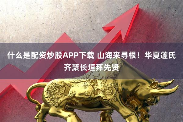 什么是配资炒股APP下载 山海来寻根！华夏蘧氏齐聚长垣拜先贤