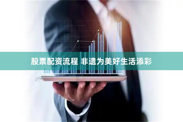 股票配资流程 非遗为美好生活添彩