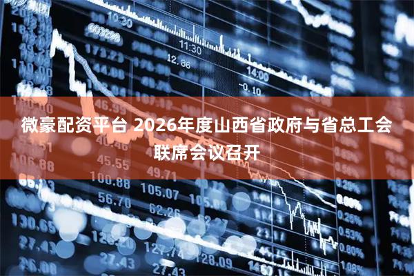 微豪配资平台 2026年度山西省政府与省总工会联席会议召开