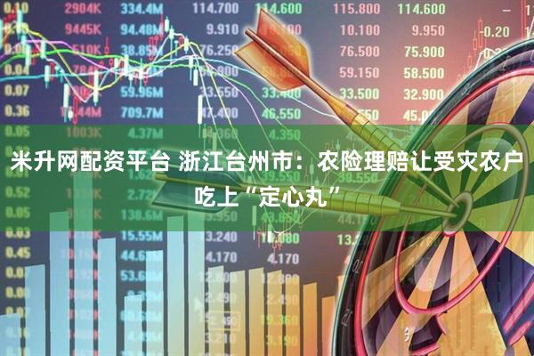 米升网配资平台 浙江台州市:农险理赔让受灾农户吃上“定心丸”