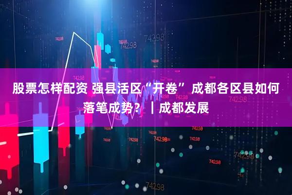 股票怎样配资 强县活区“开卷” 成都各区县如何落笔成势？｜成都发展
