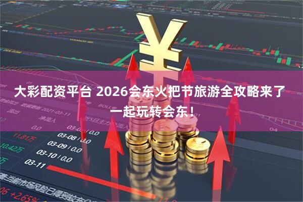 大彩配资平台 2026会东火把节旅游全攻略来了 一起玩转会东！