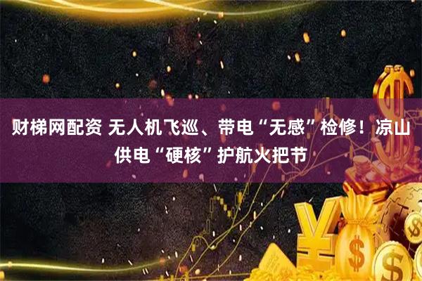 财梯网配资 无人机飞巡、带电“无感”检修！凉山供电“硬核”护航火把节